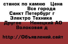 станок по камню › Цена ­ 29 000 - Все города, Санкт-Петербург г. Электро-Техника » Другое   . Ненецкий АО,Волоковая д.